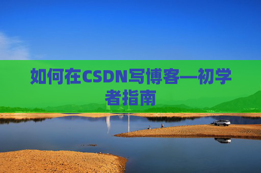 如何在CSDN写博客—初学者指南